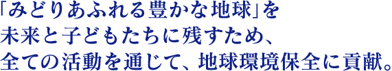 みどりあふれる豊かな地球を子どもたちに残すため、全ての活動を通じて、地球環境保全に貢献。