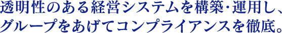 透明性のある経営システムを構築・運用し、グループをあげてコンプライアンスを徹底。