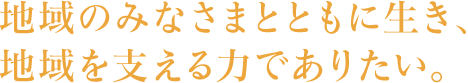 地域のみなさまとともに生き、地域を支える力でありたい。