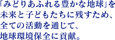 みどりあふれる豊かな地球を子どもたちに残すため、全ての活動を通じて、地球環境保全に貢献。