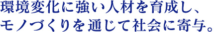 環境変化に強い人材を育成し、モノづくりを通じて社会に寄与。