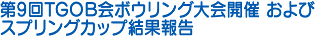 第9回TGOB会ボウリング大会開催　および　スプリングカップ結果報告