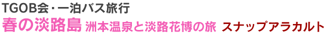 TGOB会・一泊バス旅行　春の淡路島　洲本温泉と淡路花博の旅スナップアラカルト