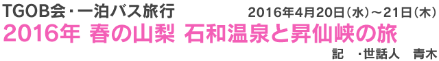 TGOB会・一泊バス旅行　2016年 春の山梨 石和温泉と昇仙峡の旅　記　・世話人　青木