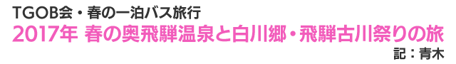 TGOB会・春の一泊バス旅行　2017年　春の奥飛騨温泉と白川郷・飛騨古川祭りの旅　記：青木
