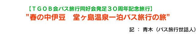 【TGOB会バス旅行同好会発足30周年記念旅行】　2018年　春の中伊豆　堂ヶ島温泉一泊バス旅行の旅　記：青木（バス旅行世話人）