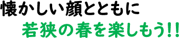 懐かしい顔とともに若狭の春を楽しもう！！