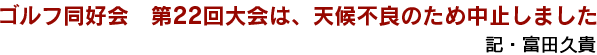 ゴルフ同好会　第22回大会は、天候不良のため中止しました　記・富田久貴