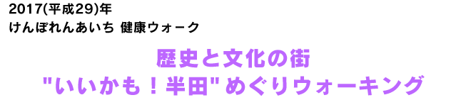 2017(平成29)年けんぽれんあいち 健康ウォ－ク　歴史と文化の街”いいかも！半田”めぐりウォーキング