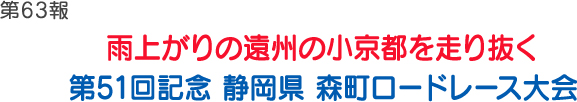 第63報 雨上がりの遠州の小京都を走り抜く第51回記念 静岡県 森町ロードレース大会