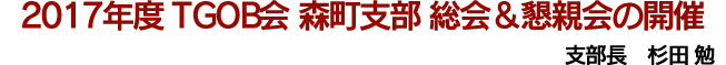 2017年度　TGOB会　森町支部　総会＆懇親会の開催　支部長　杉田　勉