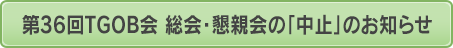 第36回　TGOB会　総会・懇親会「中止」のお知らせ