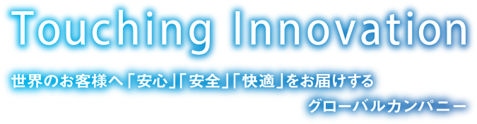 Touching Innovation 世界のお客様へ「安心」「安全」「快適」をお届けするグローバルカンパニー